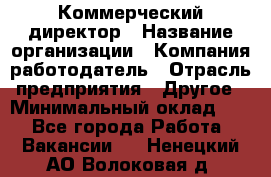 Коммерческий директор › Название организации ­ Компания-работодатель › Отрасль предприятия ­ Другое › Минимальный оклад ­ 1 - Все города Работа » Вакансии   . Ненецкий АО,Волоковая д.